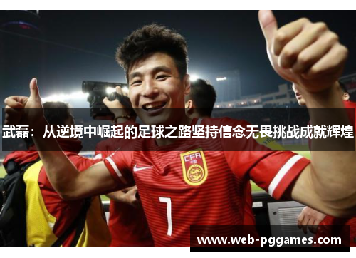 武磊：从逆境中崛起的足球之路坚持信念无畏挑战成就辉煌