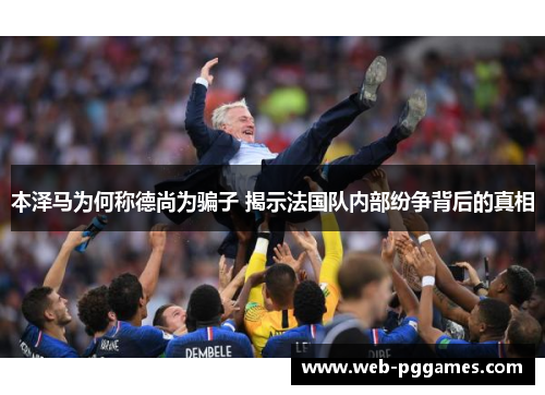 本泽马为何称德尚为骗子 揭示法国队内部纷争背后的真相