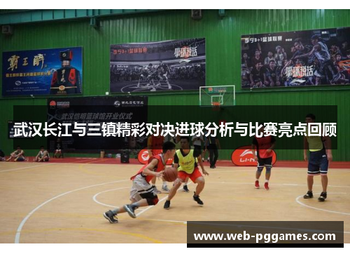 武汉长江与三镇精彩对决进球分析与比赛亮点回顾
