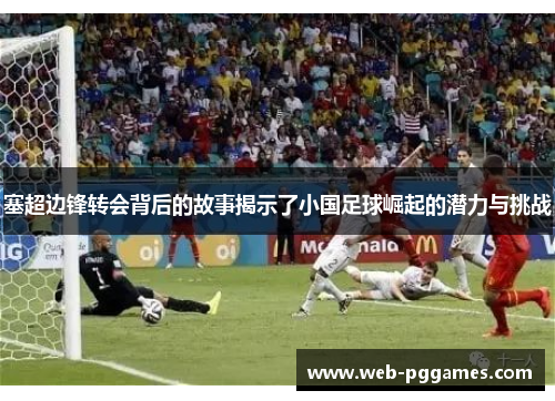 塞超边锋转会背后的故事揭示了小国足球崛起的潜力与挑战