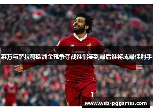 莱万与萨拉赫欧洲金靴争夺战谁能笑到最后谁将成最佳射手