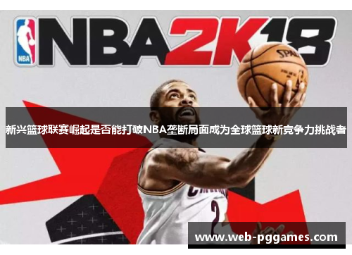 新兴篮球联赛崛起是否能打破NBA垄断局面成为全球篮球新竞争力挑战者