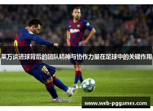 莱万谈进球背后的团队精神与协作力量在足球中的关键作用