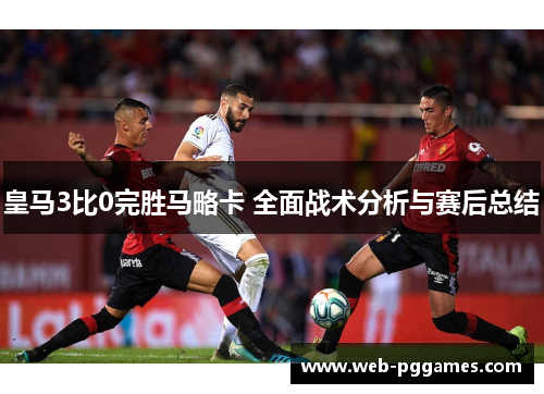 皇马3比0完胜马略卡 全面战术分析与赛后总结