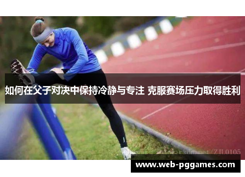 如何在父子对决中保持冷静与专注 克服赛场压力取得胜利