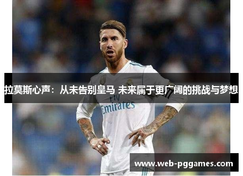 拉莫斯心声：从未告别皇马 未来属于更广阔的挑战与梦想