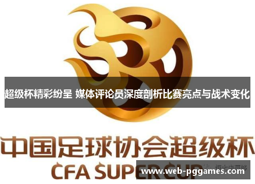 超级杯精彩纷呈 媒体评论员深度剖析比赛亮点与战术变化
