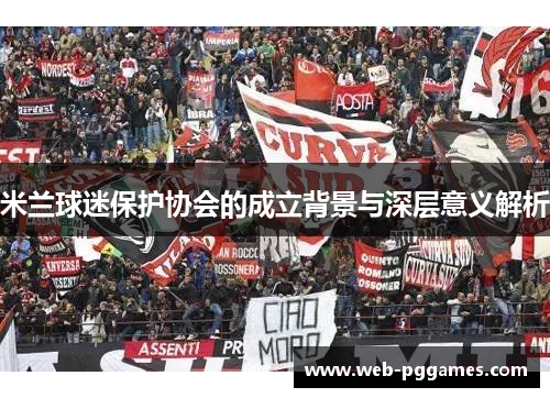 米兰球迷保护协会的成立背景与深层意义解析